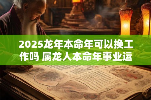 2025龙年本命年可以换工作吗 属龙人本命年事业运势