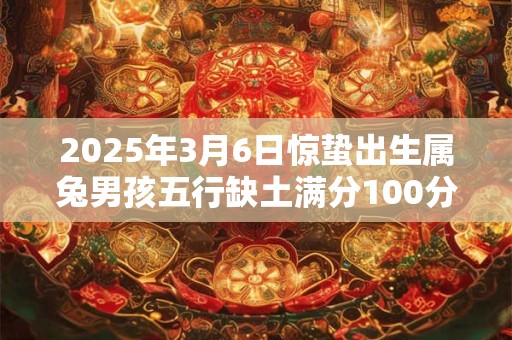 2025年3月6日惊蛰出生属兔男孩五行缺土满分100分名字