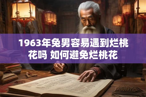 1963年兔男容易遇到烂桃花吗 如何避免烂桃花