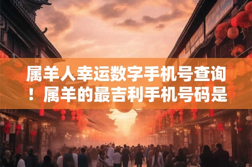 属羊人幸运数字手机号查询！属羊的最吉利手机号码是多少
