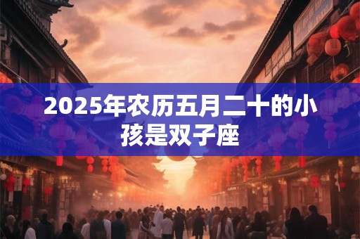 2025年农历五月二十的小孩是双子座