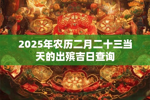 2025年农历二月二十三当天的出殡吉日查询