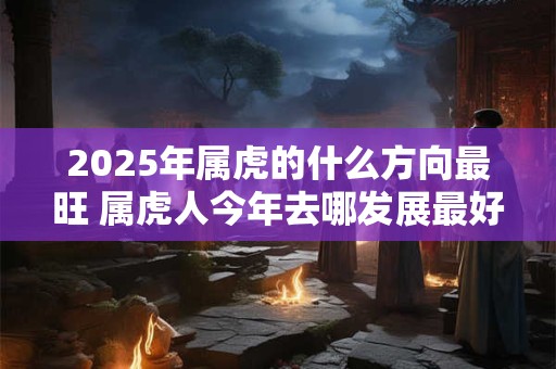 2025年属虎的什么方向最旺 属虎人今年去哪发展最好