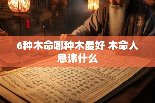 6种木命哪种木最好 木命人忌讳什么