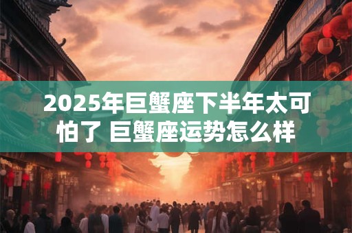 2025年巨蟹座下半年太可怕了 巨蟹座运势怎么样