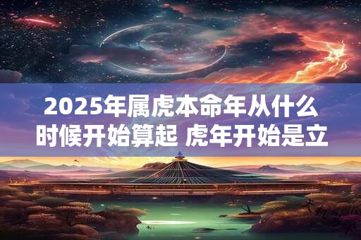 2025年属虎本命年从什么时候开始算起 虎年开始是立春还是大年初一