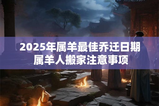 2025年属羊最佳乔迁日期 属羊人搬家注意事项