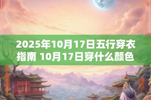 2025年10月17日五行穿衣指南 10月17日穿什么颜色衣服