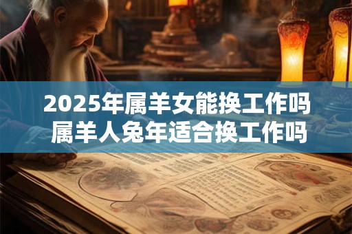 2025年属羊女能换工作吗 属羊人兔年适合换工作吗