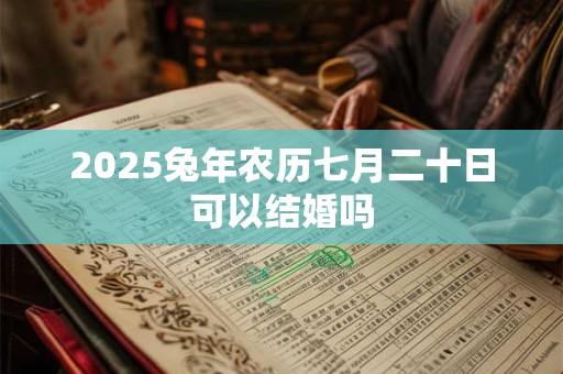 2025兔年农历七月二十日可以结婚吗 2025兔年农历七月二十日可以结婚吗