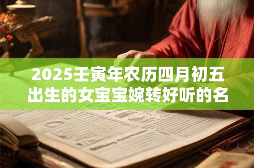 2025壬寅年农历四月初五出生的女宝宝婉转好听的名字大全集