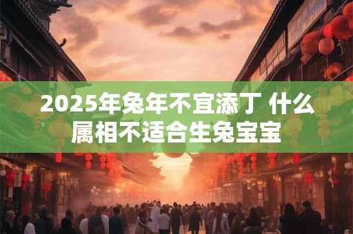 2025年兔年不宜添丁 什么属相不适合生兔宝宝