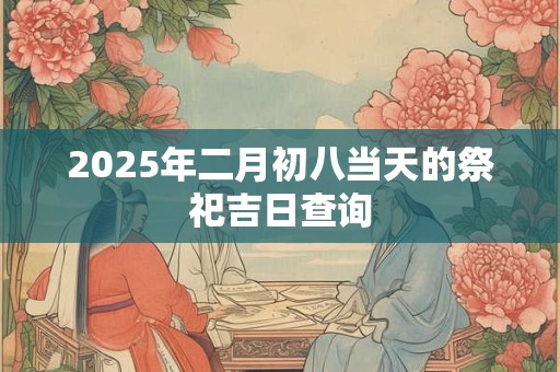2026年二月初八当天的祭祀吉日查询