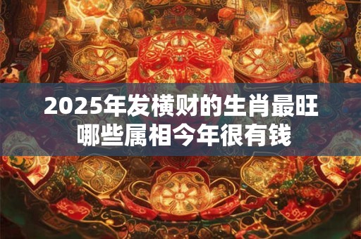 2025年发横财的生肖最旺 哪些属相今年很有钱
