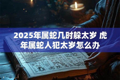 2025年属蛇几时躲太岁 虎年属蛇人犯太岁怎么办
