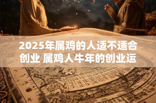 2025年属鸡的人适不适合创业 属鸡人牛年的创业运势
