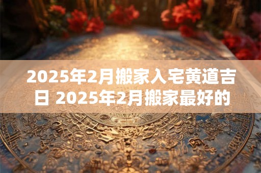 2026年2月搬家入宅黄道吉日 2026年2月搬家最好的日子 2026年2月搬家入宅黄道吉日 2026年2月搬家最好的日子