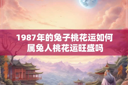1987年的兔子桃花运如何 属兔人桃花运旺盛吗