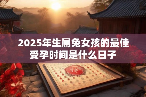 2025年生属兔女孩的最佳受孕时间是什么日子