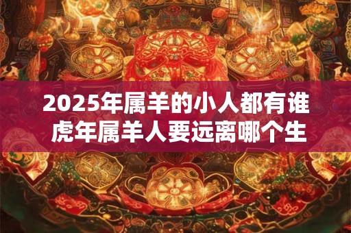 2025年属羊的小人都有谁 虎年属羊人要远离哪个生肖