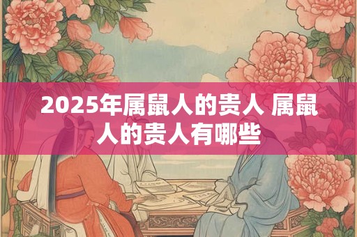 2025年属鼠人的贵人 属鼠人的贵人有哪些