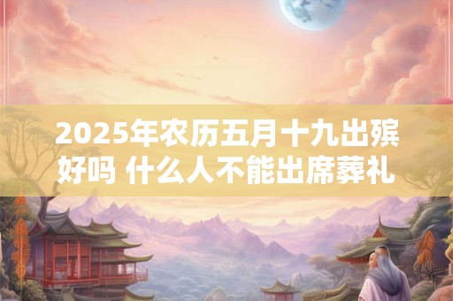 2025年农历五月十九出殡好吗 什么人不能出席葬礼