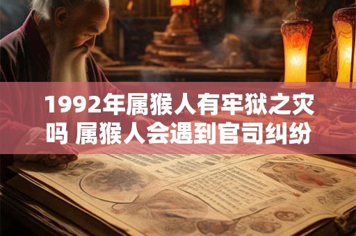 1992年属猴人有牢狱之灾吗 属猴人会遇到官司纠纷吗