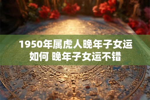1950年属虎人晚年子女运如何 晚年子女运不错