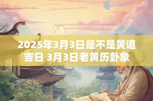2025年3月3日是不是黄道吉日 3月3日老黄历卦象