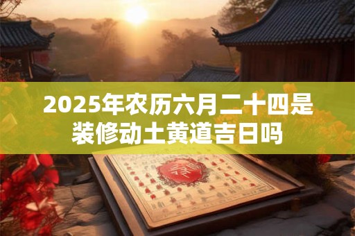 2025年农历六月二十四是装修动土黄道吉日吗