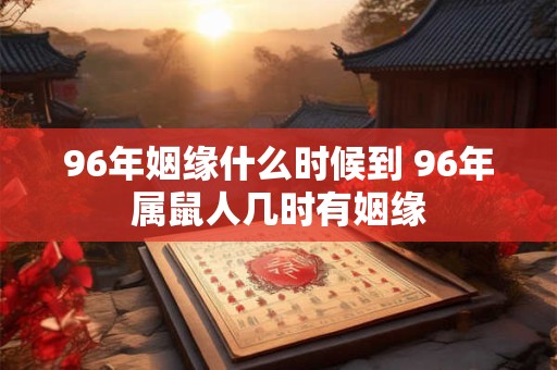 96年姻缘什么时候到 96年属鼠人几时有姻缘