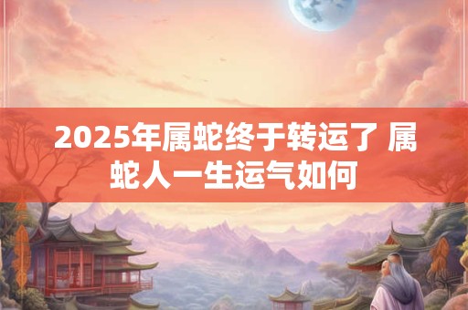 2025年属蛇终于转运了 属蛇人一生运气如何