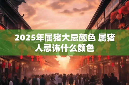 2025年属猪大忌颜色 属猪人忌讳什么颜色