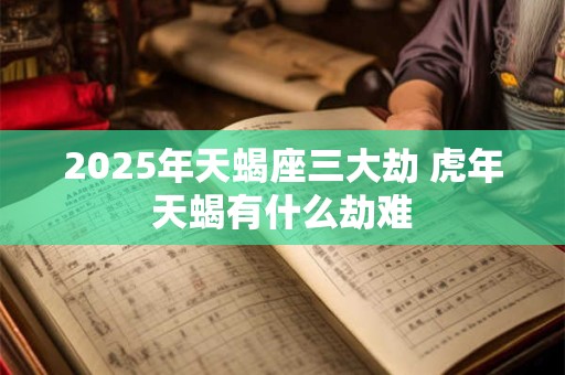 2025年天蝎座三大劫 虎年天蝎有什么劫难