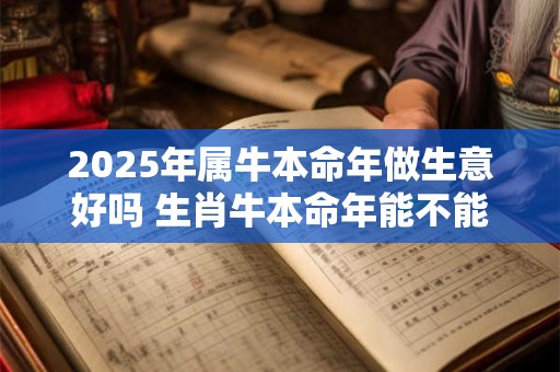 2025年属牛本命年做生意好吗 生肖牛本命年能不能做生意