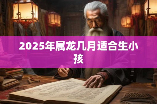 2025年属龙几月适合生小孩