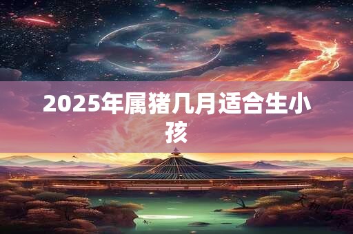 2025年属猪几月适合生小孩