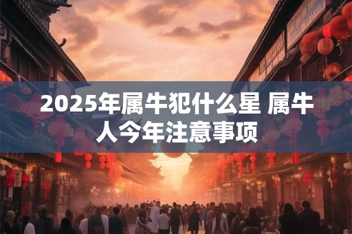 2025年属牛犯什么星 属牛人今年注意事项