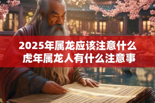 详细阅读:2025年属龙应该注意什么 虎年属龙人有什么注意事项 2025年属龙应该注意什么 虎年属龙人有什么注意事项