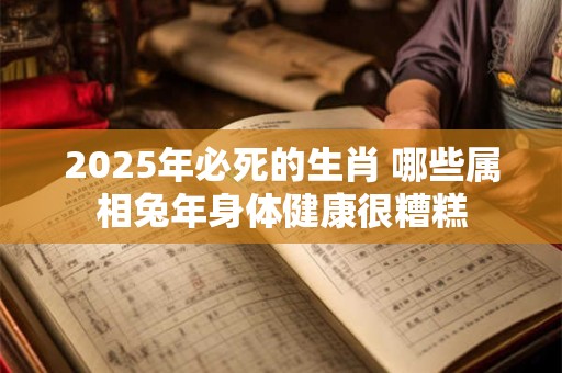 2025年必死的生肖 哪些属相兔年身体健康很糟糕