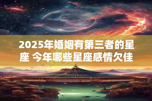 2025年婚姻有第三者的星座 今年哪些星座感情欠佳