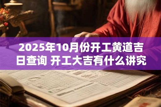 2025年10月份开工黄道吉日查询 开工大吉有什么讲究