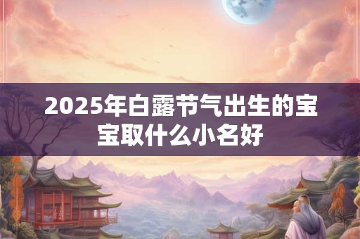 2025年白露节气出生的宝宝取什么小名好