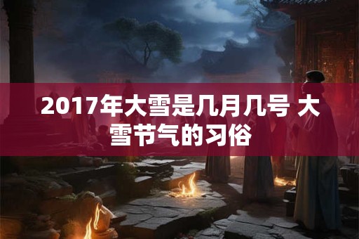 2017年大雪是几月几号 大雪节气的习俗