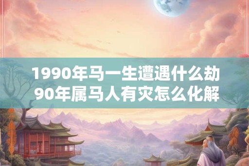 1990年马一生遭遇什么劫 90年属马人有灾怎么化解