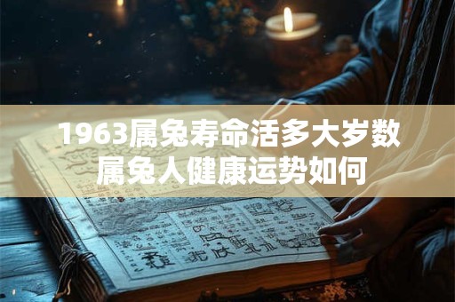 1963属兔寿命活多大岁数 属兔人健康运势如何