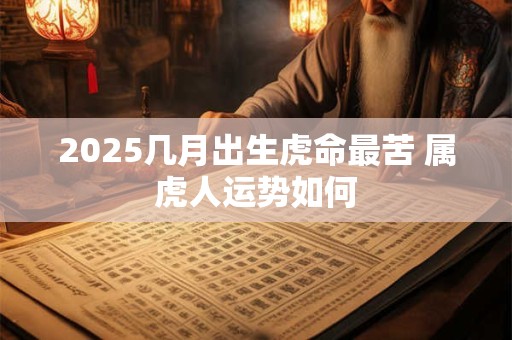2025几月出生虎命最苦 属虎人运势如何