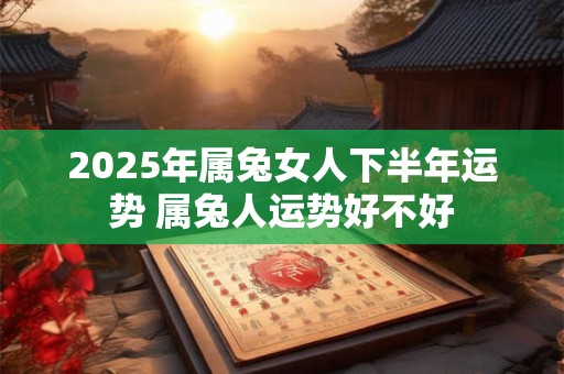 2025年属兔女人下半年运势 属兔人运势好不好