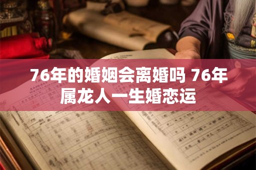 76年的婚姻会离婚吗 76年属龙人一生婚恋运