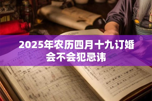 详细阅读:2025年农历四月十九订婚会不会犯忌讳 2025年农历四月十九订婚会不会犯忌讳